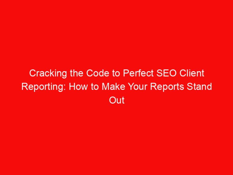 Cracking the Code to Perfect SEO Client Reporting: How to Make Your Reports Stand Out