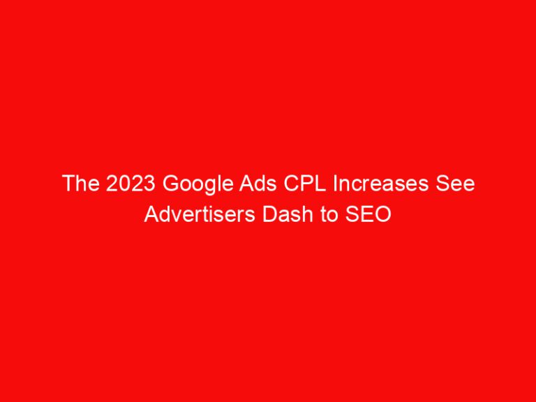 The 2023 Google Ads CPL Increases See Advertisers Dash to SEO
